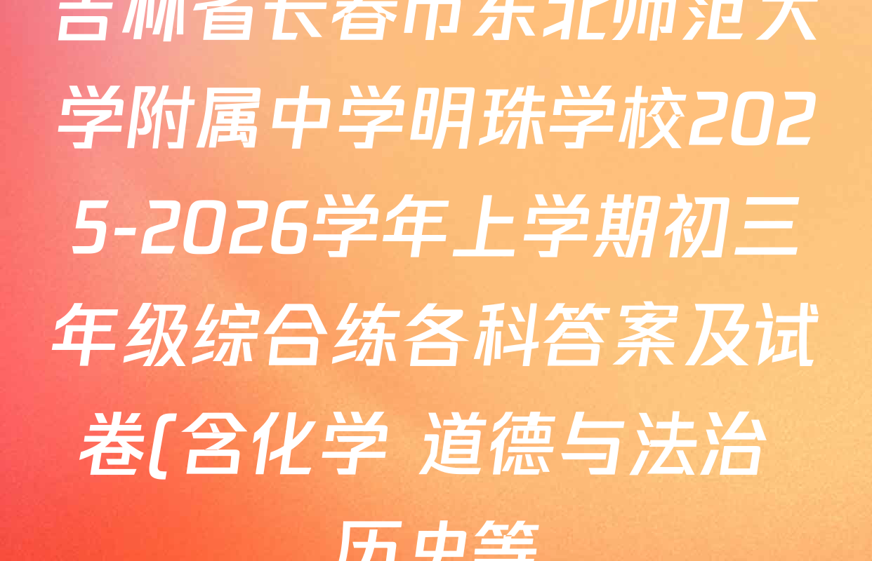 吉林省长春市东北师范大学附属中学明珠学校2025-2026学年上学期初三年级综合练各科答案及试卷(含化学 道德与法治 历史等) 吉林省长春市东北师范大学附属中学明珠学校2025-2026学年上学期初三年级综合练各科答案及试卷(含化学 道德与法治 历史等)